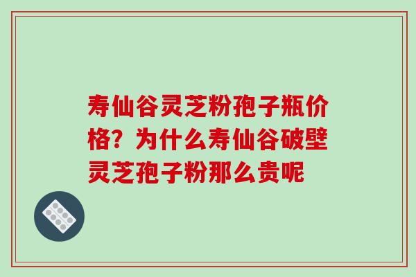 寿仙谷灵芝粉孢子瓶价格?为什么寿仙谷破壁灵芝孢子粉那么贵呢 寿仙谷灵芝粉孢子瓶价格?为什么寿仙谷破壁灵芝孢子粉那么贵呢