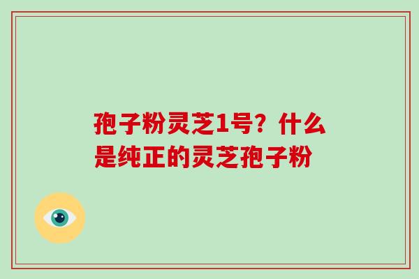 孢子粉灵芝1号？什么是纯正的灵芝孢子粉