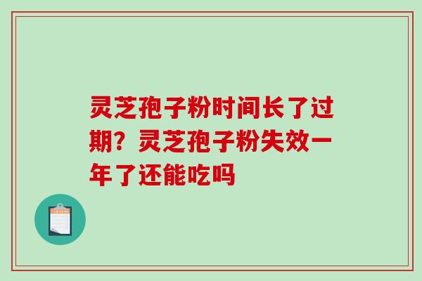 灵芝孢子粉时间长了过期?灵芝孢子粉失效一年了还能吃吗 灵芝孢子粉时间长了过期?灵芝孢子粉失效一年了还能吃吗