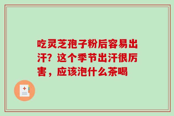 吃灵芝孢子粉后容易出汗?这个季节出汗很厉害,应该泡什么茶喝 吃灵芝孢子粉后容易出汗?这个季节出汗很厉害,应该泡什么茶喝