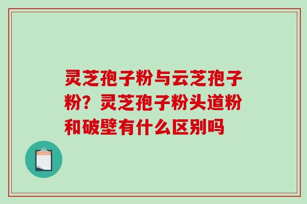 灵芝孢子粉与云芝孢子粉？灵芝孢子粉头道粉和破壁有什么区别吗
