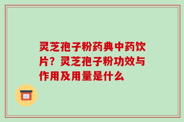 灵芝孢子粉药典饮片?灵芝孢子粉功效与作用及用量是什么 灵芝孢子粉药典饮片?灵芝孢子粉功效与作用及用量是什么