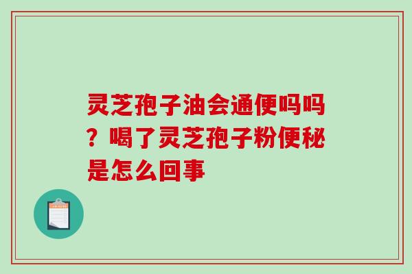 灵芝孢子油会通便吗吗？喝了灵芝孢子粉便秘是怎么回事