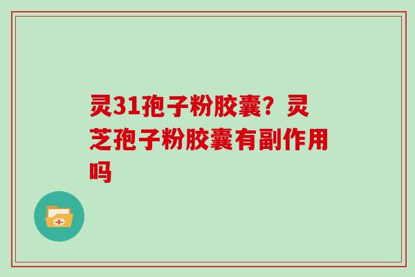 灵31孢子粉胶囊？灵芝孢子粉胶囊有副作用吗