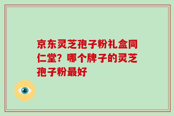 京东灵芝孢子粉礼盒同仁堂？哪个牌子的灵芝孢子粉最好