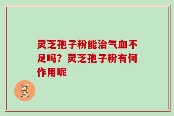灵芝孢子粉能气不足吗?灵芝孢子粉有何作用呢 灵芝孢子粉能气不足吗?灵芝孢子粉有何作用呢