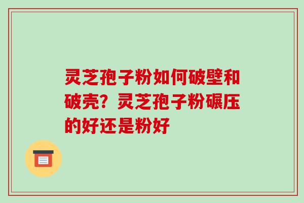 灵芝孢子粉如何破壁和破壳?灵芝孢子粉碾压的好还是粉好 灵芝孢子粉如何破壁和破壳?灵芝孢子粉碾压的好还是粉好