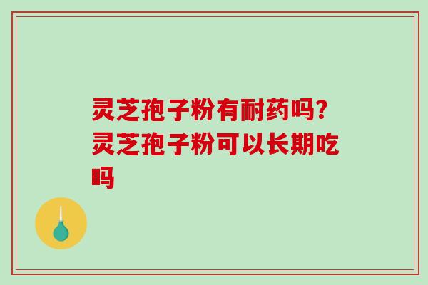 灵芝孢子粉有耐药吗?灵芝孢子粉可以长期吃吗 灵芝孢子粉有耐药吗?灵芝孢子粉可以长期吃吗
