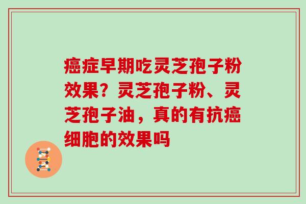 症早期吃灵芝孢子粉效果?灵芝孢子粉、灵芝孢子油,真的有抗细胞的效果吗 症早期吃灵芝孢子粉效果?灵芝孢子粉、灵芝孢子油,真的有抗细胞的效果吗