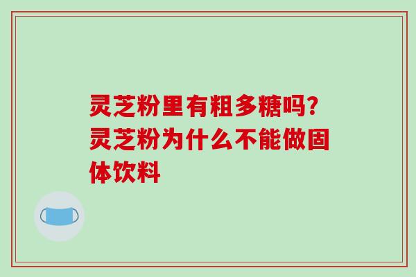 灵芝粉里有粗多糖吗?灵芝粉为什么不能做固体饮料 灵芝粉里有粗多糖吗?灵芝粉为什么不能做固体饮料