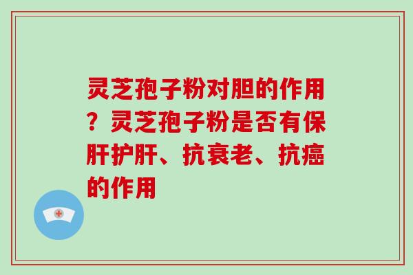 灵芝孢子粉对胆的作用?灵芝孢子粉是否有、抗、抗的作用 灵芝孢子粉对胆的作用?灵芝孢子粉是否有、抗、抗的作用