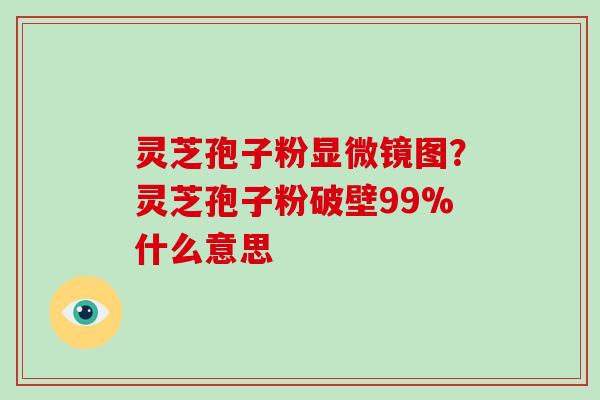 灵芝孢子粉显微镜图？灵芝孢子粉破壁99%什么意思