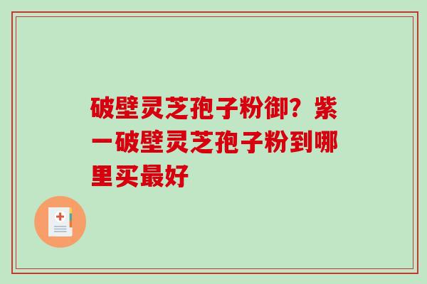 破壁灵芝孢子粉御？紫一破壁灵芝孢子粉到哪里买最好