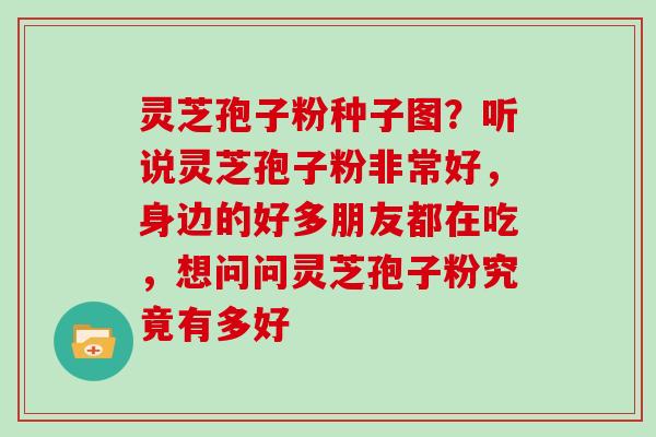 灵芝孢子粉种子图?听说灵芝孢子粉非常好,身边的好多朋友都在吃,想问问灵芝孢子粉究竟有多好 灵芝孢子粉种子图?听说灵芝孢子粉非常好,身边的好多朋友都在吃,想问问灵芝孢子粉究竟有多好