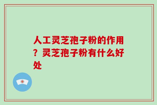 人工灵芝孢子粉的作用?灵芝孢子粉有什么好处 人工灵芝孢子粉的作用?灵芝孢子粉有什么好处