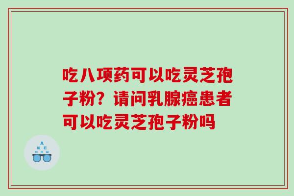 吃八项药可以吃灵芝孢子粉？请问乳腺癌患者可以吃灵芝孢子粉吗