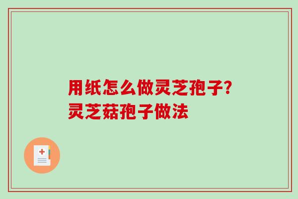 用纸怎么做灵芝孢子?灵芝菇孢子做法 用纸怎么做灵芝孢子?灵芝菇孢子做法
