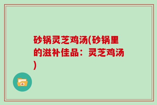 砂锅灵芝鸡汤(砂锅里的滋补佳品:灵芝鸡汤) 砂锅灵芝鸡汤(砂锅里的滋补佳品:灵芝鸡汤)