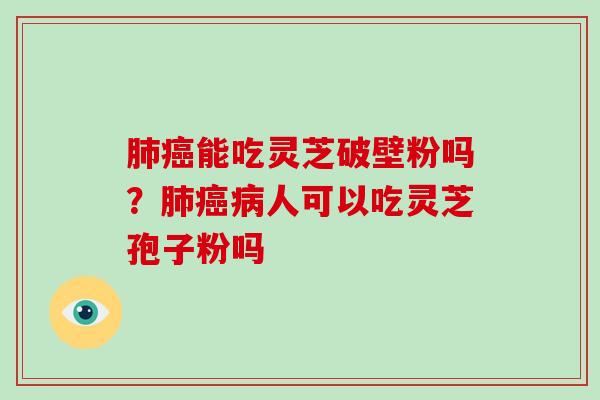 能吃灵芝破壁粉吗?人可以吃灵芝孢子粉吗 能吃灵芝破壁粉吗?人可以吃灵芝孢子粉吗