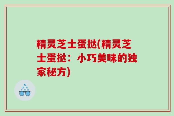精灵芝士蛋挞(精灵芝士蛋挞：小巧美味的独家秘方)