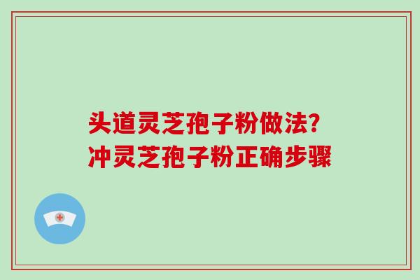 头道灵芝孢子粉做法?冲灵芝孢子粉正确步骤 头道灵芝孢子粉做法?冲灵芝孢子粉正确步骤