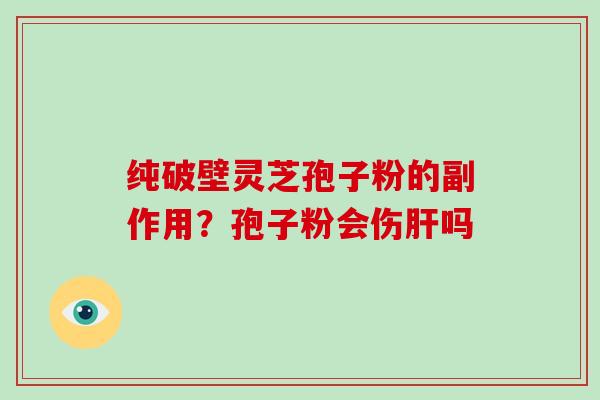 纯破壁灵芝孢子粉的副作用?孢子粉会伤吗 纯破壁灵芝孢子粉的副作用?孢子粉会伤吗