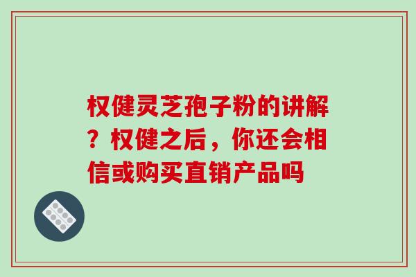 权健灵芝孢子粉的讲解?权健之后,你还会相信或购买直销产品吗 权健灵芝孢子粉的讲解?权健之后,你还会相信或购买直销产品吗