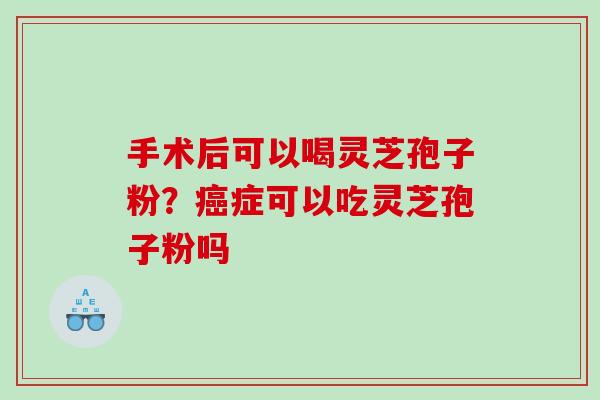 手术后可以喝灵芝孢子粉?症可以吃灵芝孢子粉吗 手术后可以喝灵芝孢子粉?症可以吃灵芝孢子粉吗