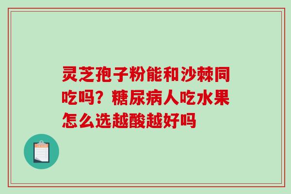灵芝孢子粉能和沙棘同吃吗?人吃水果怎么选越酸越好吗 灵芝孢子粉能和沙棘同吃吗?人吃水果怎么选越酸越好吗