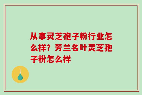 从事灵芝孢子粉行业怎么样?芳兰名叶灵芝孢子粉怎么样 从事灵芝孢子粉行业怎么样?芳兰名叶灵芝孢子粉怎么样