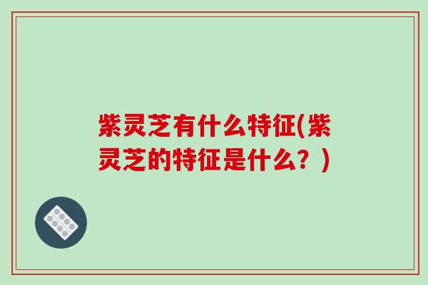 紫灵芝有什么特征(紫灵芝的特征是什么？)