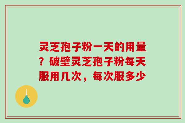灵芝孢子粉一天的用量?破壁灵芝孢子粉每天服用几次,每次服多少 灵芝孢子粉一天的用量?破壁灵芝孢子粉每天服用几次,每次服多少