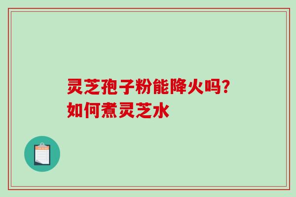 灵芝孢子粉能降火吗?如何煮灵芝水 灵芝孢子粉能降火吗?如何煮灵芝水