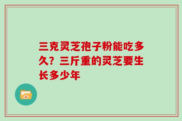三克灵芝孢子粉能吃多久？三斤重的灵芝要生长多少年