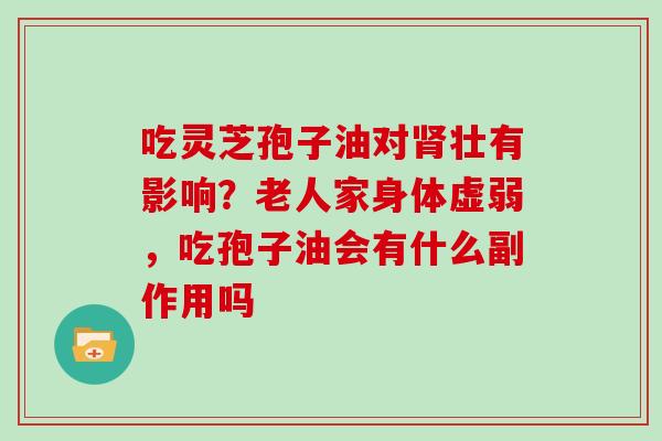 吃灵芝孢子油对壮有影响?老人家身体虚弱,吃孢子油会有什么副作用吗 吃灵芝孢子油对壮有影响?老人家身体虚弱,吃孢子油会有什么副作用吗