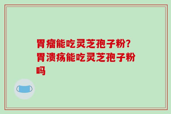 胃瘤能吃灵芝孢子粉？胃溃疡能吃灵芝孢子粉吗