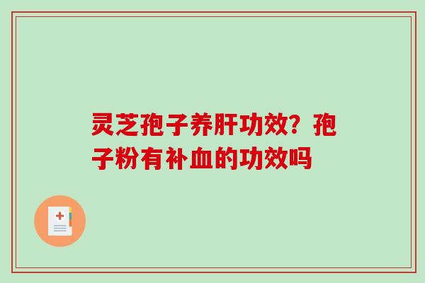 灵芝孢子养肝功效？孢子粉有补血的功效吗