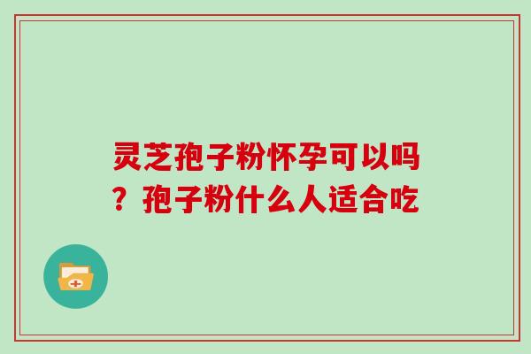 灵芝孢子粉怀孕可以吗?孢子粉什么人适合吃 灵芝孢子粉怀孕可以吗?孢子粉什么人适合吃