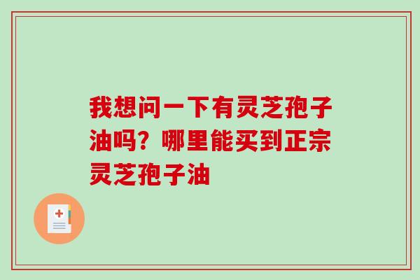我想问一下有灵芝孢子油吗？哪里能买到正宗灵芝孢子油