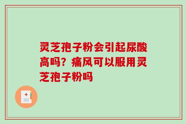 灵芝孢子粉会引起尿酸高吗？痛风可以服用灵芝孢子粉吗