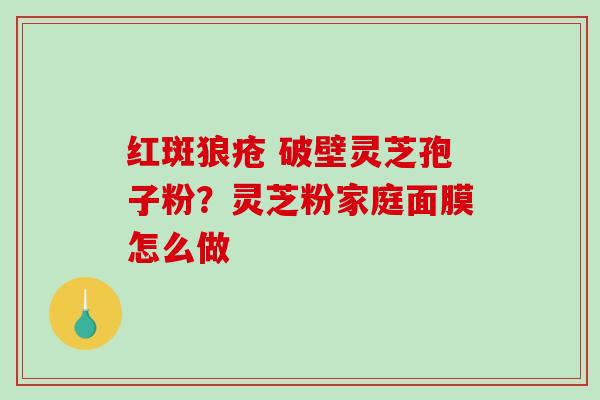 红斑狼疮 破壁灵芝孢子粉？灵芝粉家庭面膜怎么做