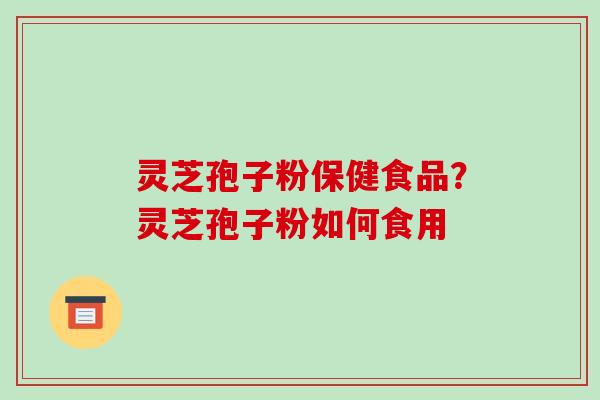 灵芝孢子粉保健食品？灵芝孢子粉如何食用