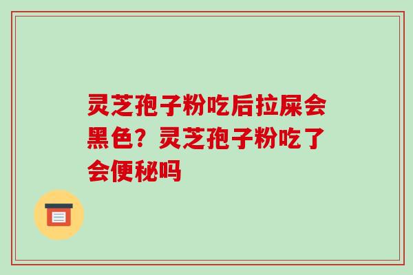 灵芝孢子粉吃后拉屎会黑色?灵芝孢子粉吃了会吗 灵芝孢子粉吃后拉屎会黑色?灵芝孢子粉吃了会吗