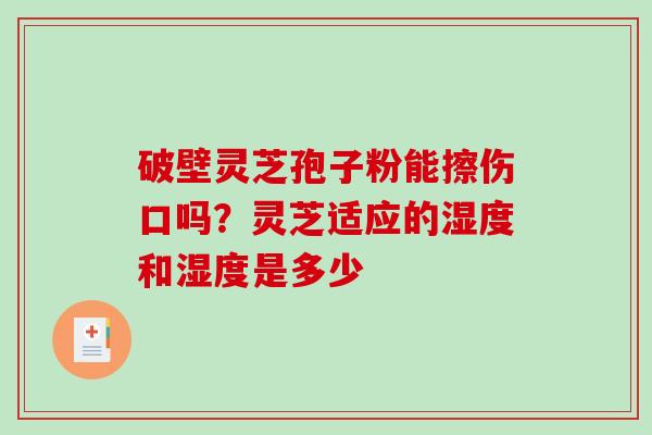 破壁灵芝孢子粉能擦伤口吗？灵芝适应的湿度和湿度是多少
