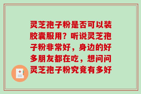 灵芝孢子粉是否可以装胶囊服用？听说灵芝孢子粉非常好，身边的好多朋友都在吃，想问问灵芝孢子粉究竟有多好