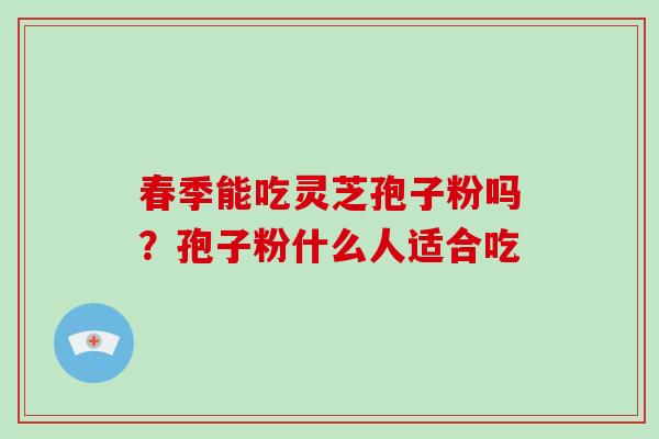 春季能吃灵芝孢子粉吗？孢子粉什么人适合吃