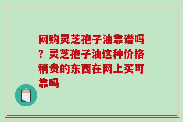 网购灵芝孢子油靠谱吗?灵芝孢子油这种价格稍贵的东西在网上买可靠吗 网购灵芝孢子油靠谱吗?灵芝孢子油这种价格稍贵的东西在网上买可靠吗