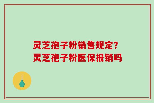 灵芝孢子粉销售规定?灵芝孢子粉医保报销吗 灵芝孢子粉销售规定?灵芝孢子粉医保报销吗