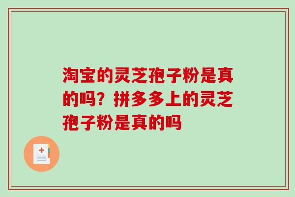 淘宝的灵芝孢子粉是真的吗?拼多多上的灵芝孢子粉是真的吗 淘宝的灵芝孢子粉是真的吗?拼多多上的灵芝孢子粉是真的吗
