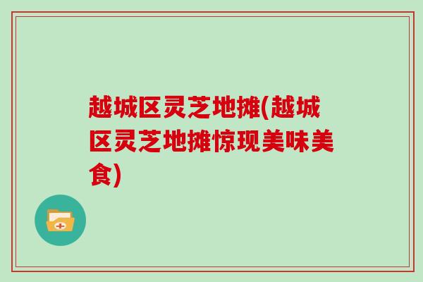越城区灵芝地摊(越城区灵芝地摊惊现美味美食)